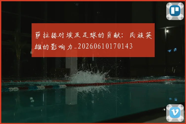 萨拉赫对埃及足球的贡献:民族英雄的影响力_20260610170143