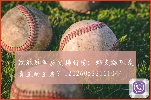 欧冠冠军历史排行榜:哪支球队是真正的王者?_20260522161044