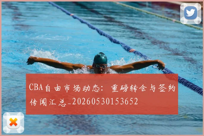 CBA自由市场动态：重磅转会与签约传闻汇总_20260530153652