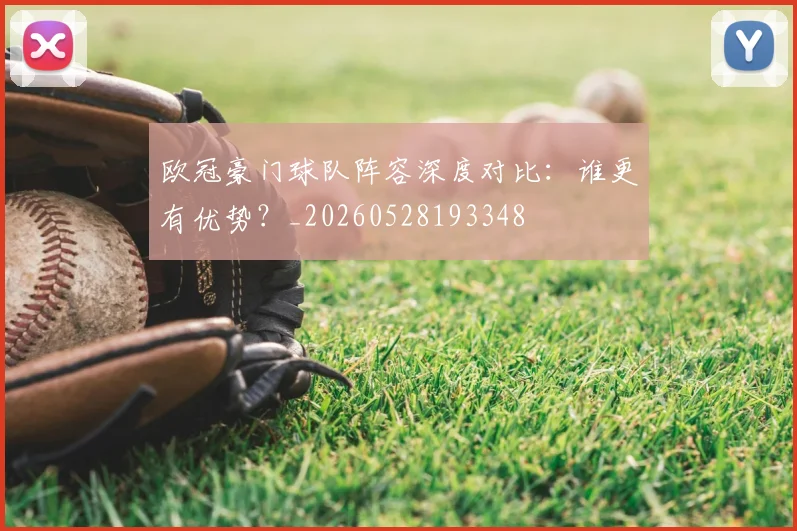 欧冠豪门球队阵容深度对比:谁更有优势?_20260528193348