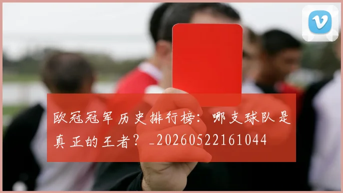 欧冠冠军历史排行榜:哪支球队是真正的王者?_20260522161044