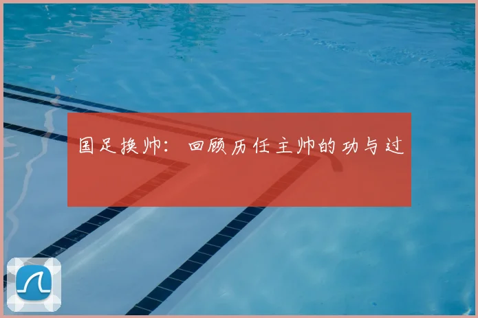 国足换帅:回顾历任主帅的功与过