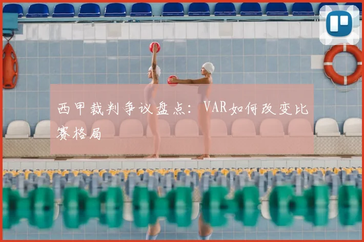 西甲裁判争议盘点:VAR如何改变比赛格局