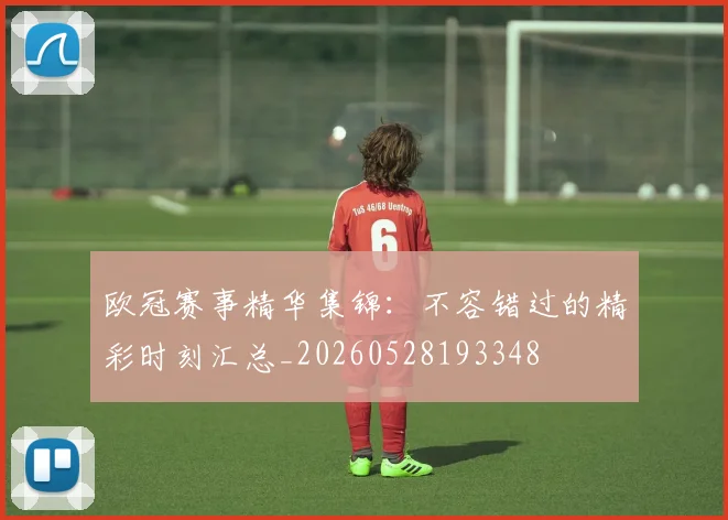 欧冠赛事精华集锦:不容错过的精彩时刻汇总_20260528193348