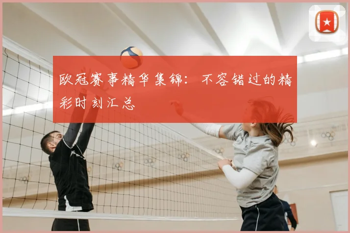 欧冠赛事精华集锦：不容错过的精彩时刻汇总