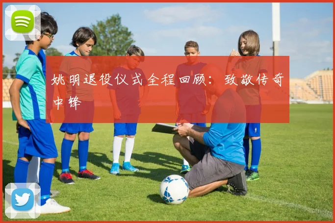 姚明退役仪式全程回顾:致敬传奇中锋