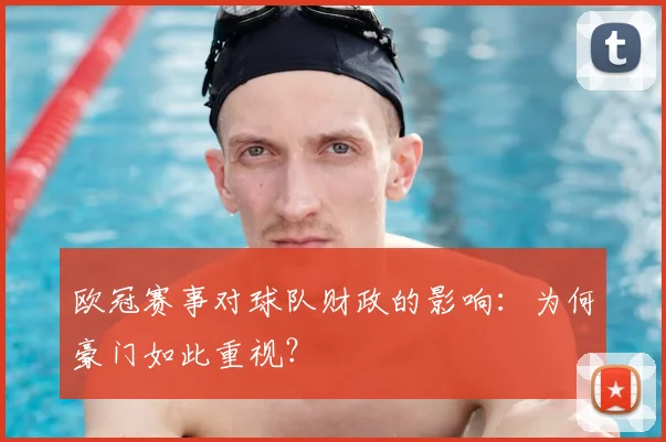 欧冠赛事对球队财政的影响：为何豪门如此重视？