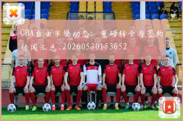CBA自由市场动态:重磅转会与签约传闻汇总_20260530153652