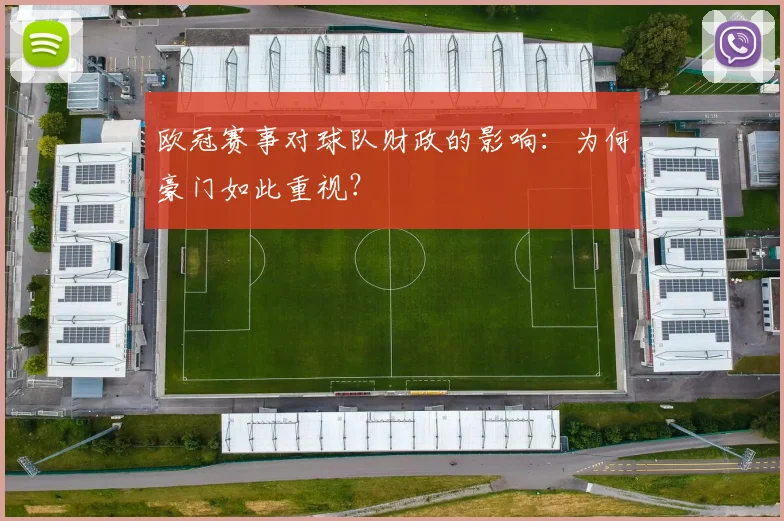 欧冠赛事对球队财政的影响:为何豪门如此重视?