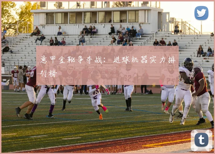 意甲金靴争夺战:进球机器实力排行榜