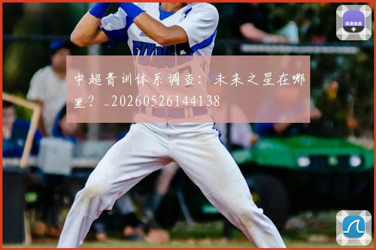 中超青训体系调查:未来之星在哪里?_20260526144138