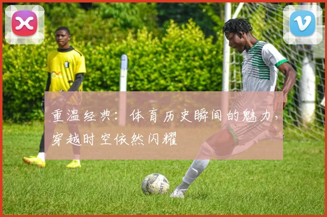 重温经典:体育历史瞬间的魅力,穿越时空依然闪耀