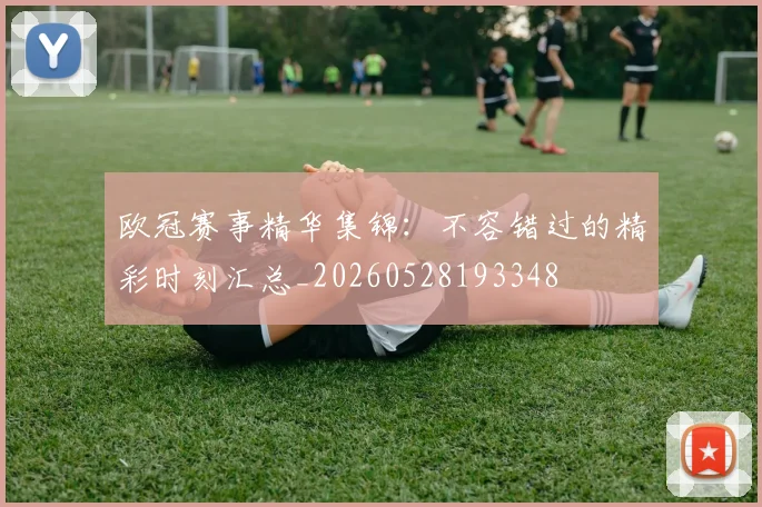 欧冠赛事精华集锦：不容错过的精彩时刻汇总_20260528193348