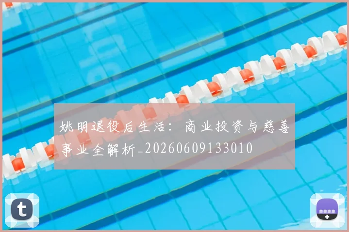 姚明退役后生活:商业投资与慈善事业全解析_20260609133010